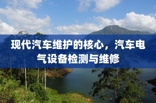 现代汽车维护的核心，汽车电气设备检测与维修