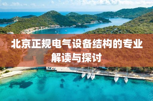北京正规电气设备结构的专业解读与探讨