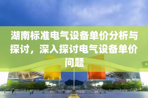 湖南标准电气设备单价分析与探讨，深入探讨电气设备单价问题