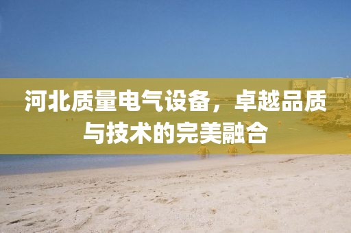 河北质量电气设备，卓越品质与技术的完美融合