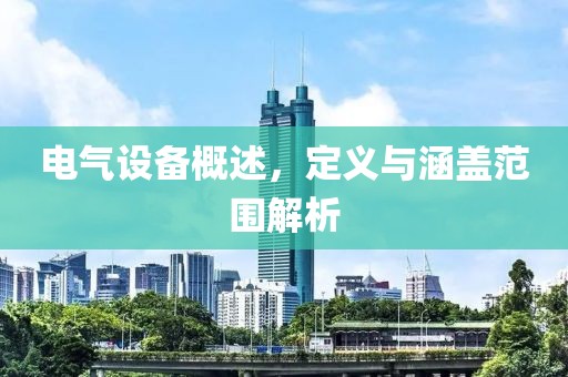 电气设备概述，定义与涵盖范围解析