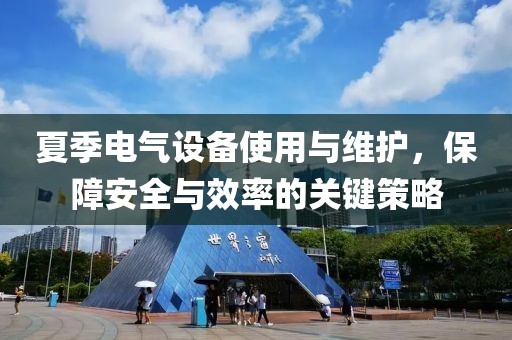 夏季电气设备使用与维护，保障安全与效率的关键策略