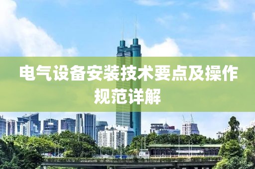 电气设备安装技术要点及操作规范详解