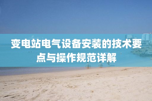 变电站电气设备安装的技术要点与操作规范详解