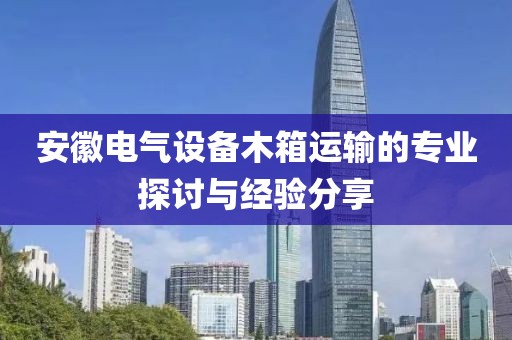 安徽电气设备木箱运输的专业探讨与经验分享