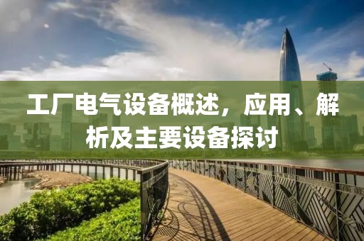 工厂电气设备概述，应用、解析及主要设备探讨