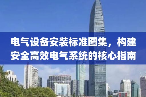 电气设备安装标准图集，构建安全高效电气系统的核心指南