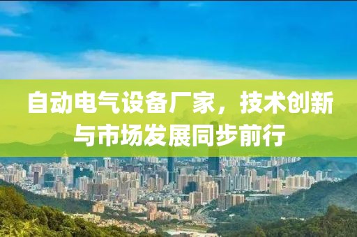 自动电气设备厂家，技术创新与市场发展同步前行