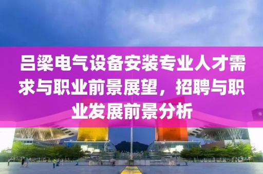 吕梁电气设备安装专业人才需求与职业前景展望，招聘与职业发展前景分析