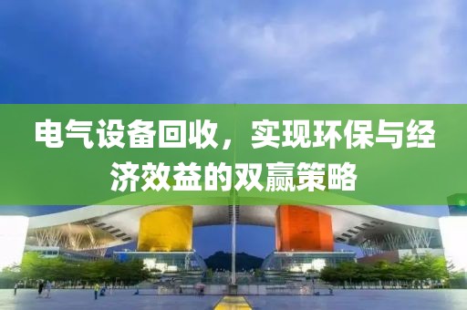 电气设备回收，实现环保与经济效益的双赢策略