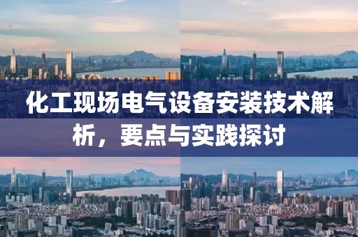 化工现场电气设备安装技术解析，要点与实践探讨