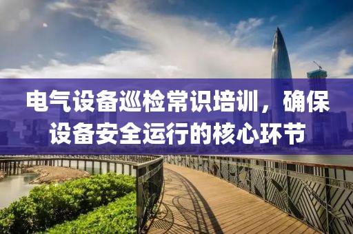 电气设备巡检常识培训，确保设备安全运行的核心环节