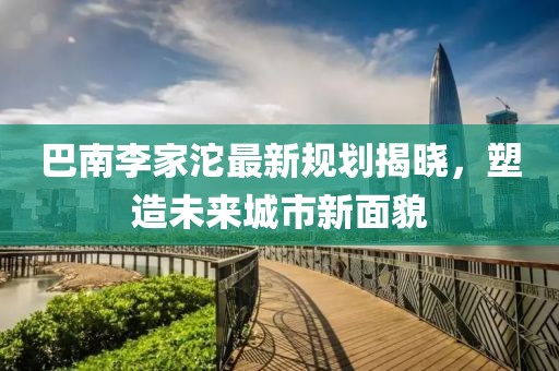 巴南李家沱最新规划揭晓，塑造未来城市新面貌