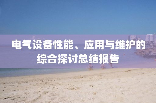 电气设备性能、应用与维护的综合探讨总结报告