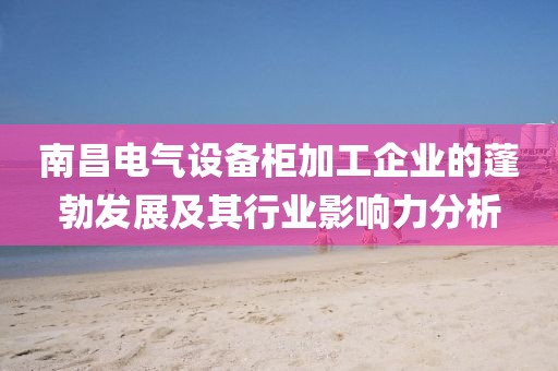 南昌电气设备柜加工企业的蓬勃发展及其行业影响力分析