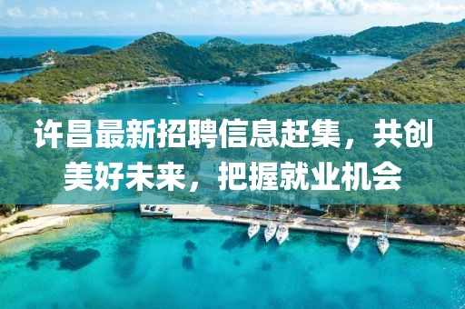 许昌最新招聘信息赶集，共创美好未来，把握就业机会