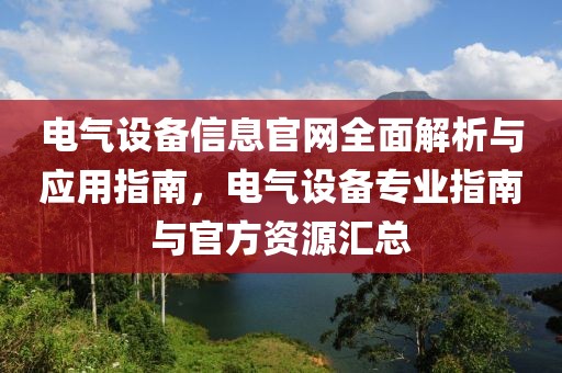 电气设备信息官网全面解析与应用指南，电气设备专业指南与官方资源汇总