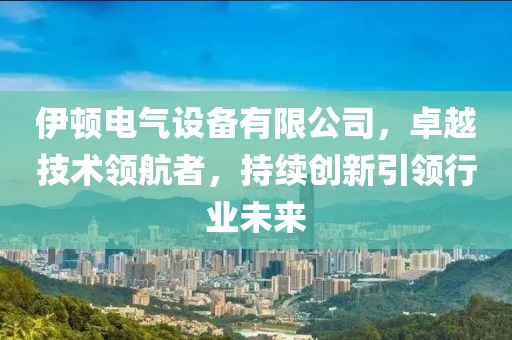 伊顿电气设备有限公司，卓越技术领航者，持续创新引领行业未来