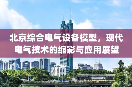 北京综合电气设备模型，现代电气技术的缩影与应用展望