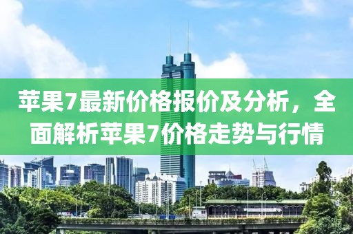 苹果7最新价格报价及分析，全面解析苹果7价格走势与行情