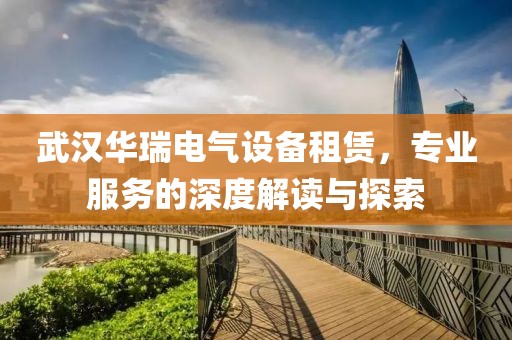 武汉华瑞电气设备租赁，专业服务的深度解读与探索
