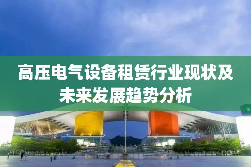 高压电气设备租赁行业现状及未来发展趋势分析