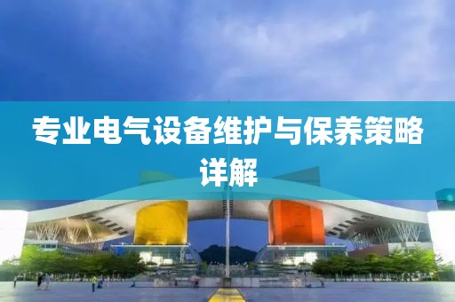 专业电气设备维护与保养策略详解