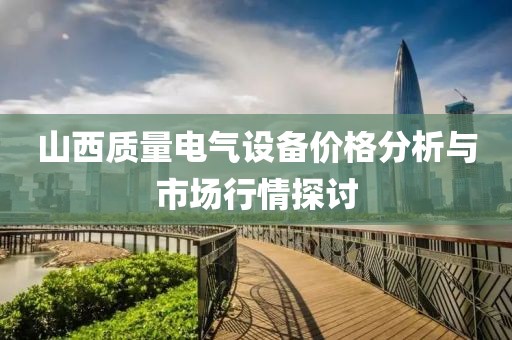 山西质量电气设备价格分析与市场行情探讨