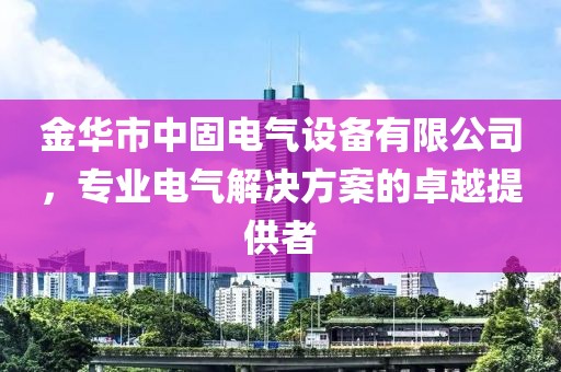 金华市中固电气设备有限公司，专业电气解决方案的卓越提供者