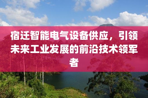 宿迁智能电气设备供应，引领未来工业发展的前沿技术领军者