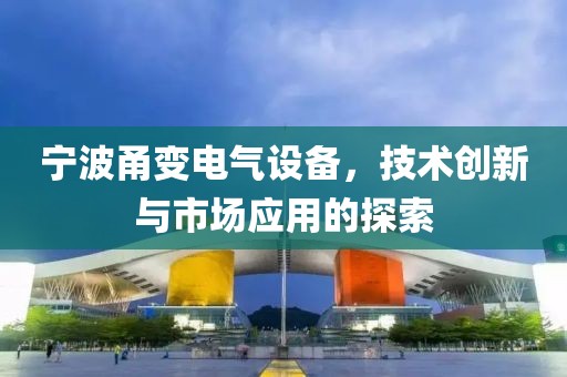 宁波甬变电气设备，技术创新与市场应用的探索