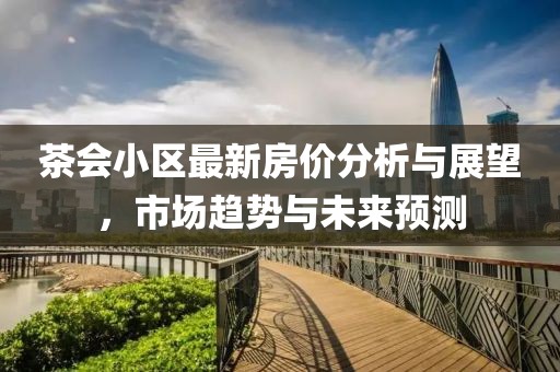 茶会小区最新房价分析与展望，市场趋势与未来预测