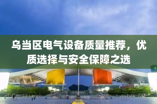 乌当区电气设备质量推荐，优质选择与安全保障之选
