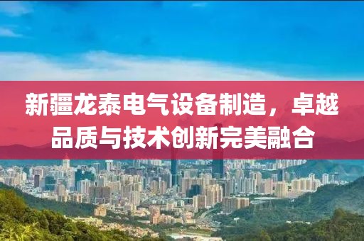 新疆龙泰电气设备制造，卓越品质与技术创新完美融合