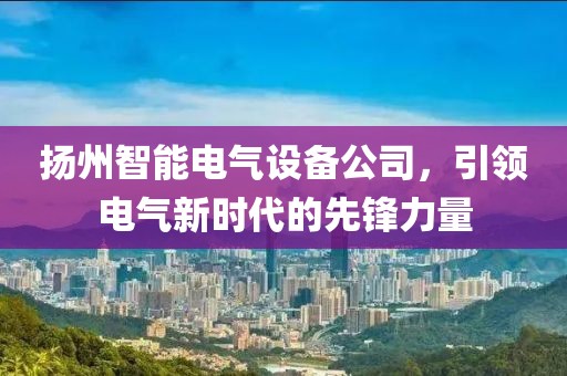 扬州智能电气设备公司，引领电气新时代的先锋力量
