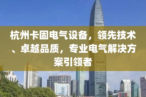 杭州卡固电气设备，领先技术、卓越品质，专业电气解决方案引领者