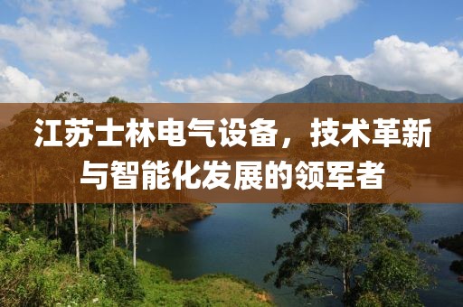 江苏士林电气设备，技术革新与智能化发展的领军者