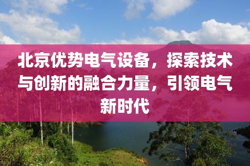 北京优势电气设备，探索技术与创新的融合力量，引领电气新时代