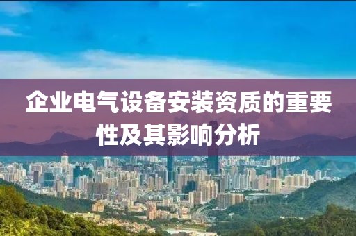 企业电气设备安装资质的重要性及其影响分析