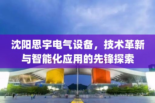 沈阳思宇电气设备，技术革新与智能化应用的先锋探索