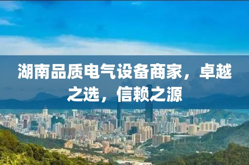 湖南品质电气设备商家，卓越之选，信赖之源