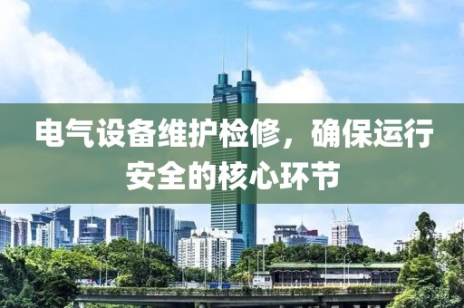 电气设备维护检修，确保运行安全的核心环节