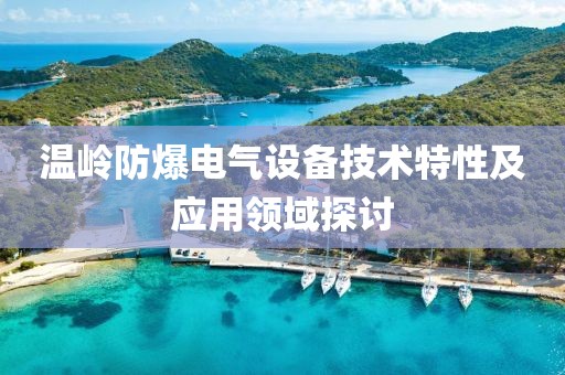 温岭防爆电气设备技术特性及应用领域探讨