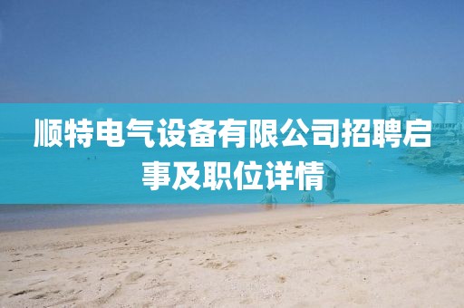 顺特电气设备有限公司招聘启事及职位详情