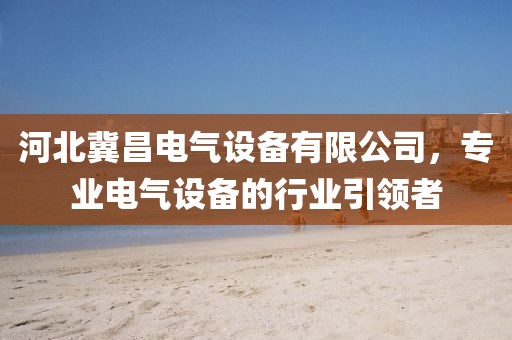 河北冀昌电气设备有限公司，专业电气设备的行业引领者