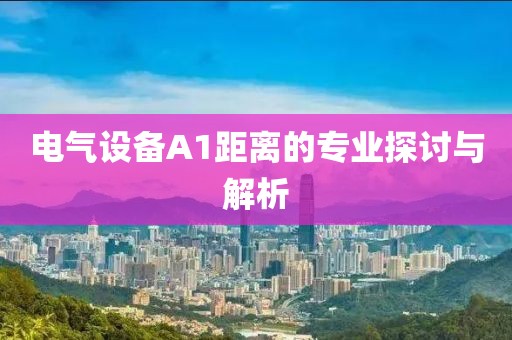 电气设备A1距离的专业探讨与解析