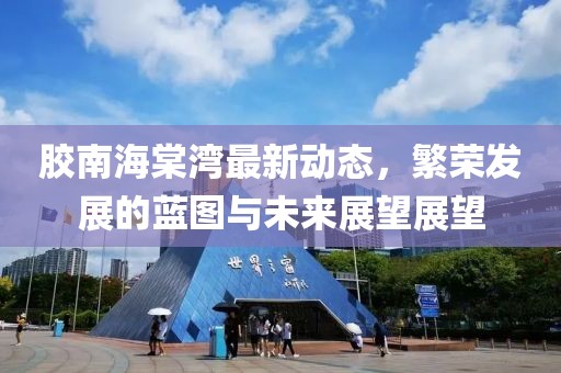 胶南海棠湾最新动态，繁荣发展的蓝图与未来展望展望