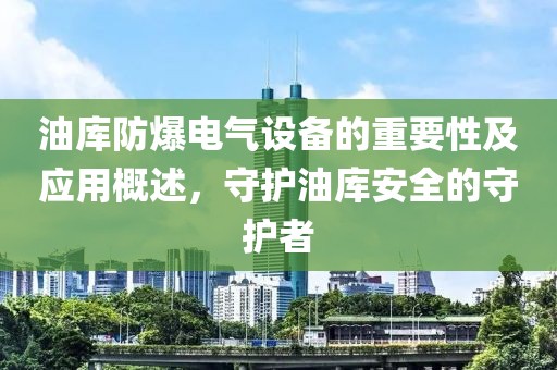 油库防爆电气设备的重要性及应用概述，守护油库安全的守护者