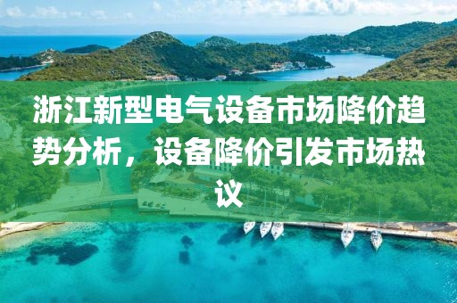 浙江新型电气设备市场降价趋势分析，设备降价引发市场热议