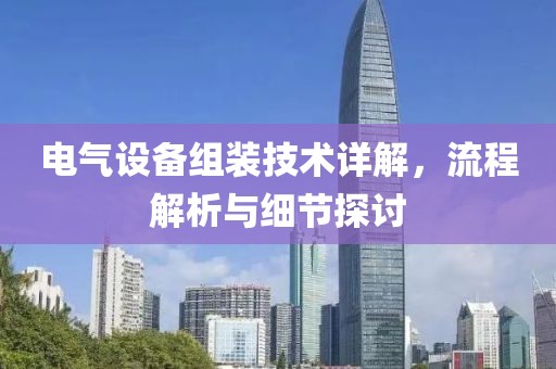 电气设备组装技术详解，流程解析与细节探讨